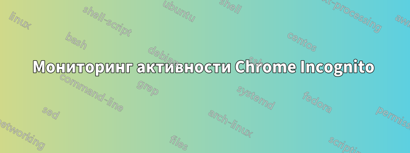Мониторинг активности Chrome Incognito