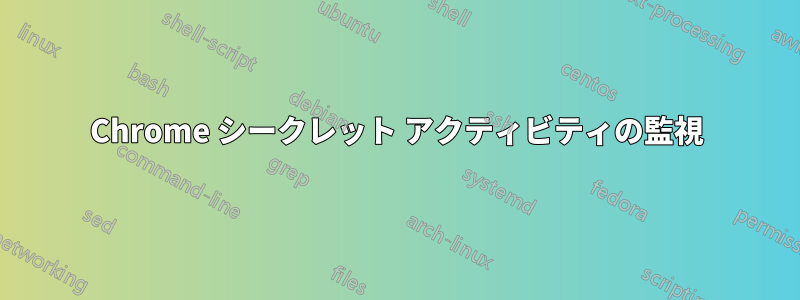 Chrome シークレット アクティビティの監視
