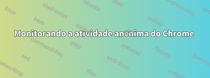 Monitorando a atividade anônima do Chrome