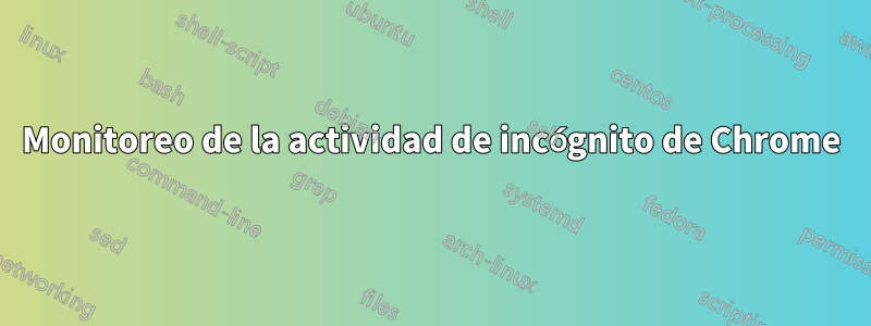 Monitoreo de la actividad de incógnito de Chrome