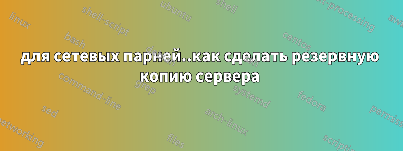 для сетевых парней..как сделать резервную копию сервера