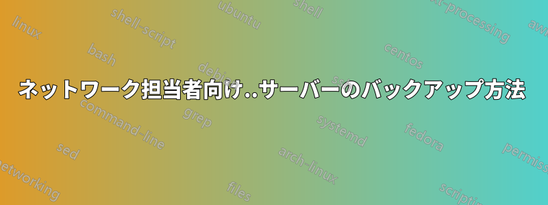 ネットワーク担当者向け..サーバーのバックアップ方法