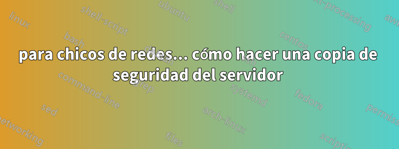 para chicos de redes... cómo hacer una copia de seguridad del servidor