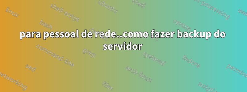 para pessoal de rede..como fazer backup do servidor