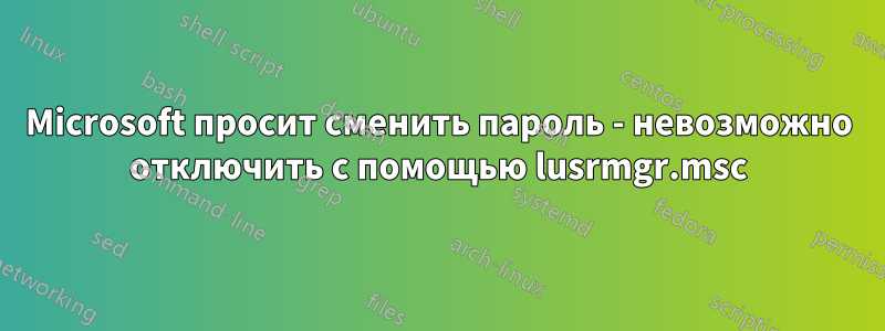Microsoft просит сменить пароль - невозможно отключить с помощью lusrmgr.msc