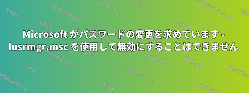 Microsoft がパスワードの変更を求めています - lusrmgr.msc を使用して無効にすることはできません