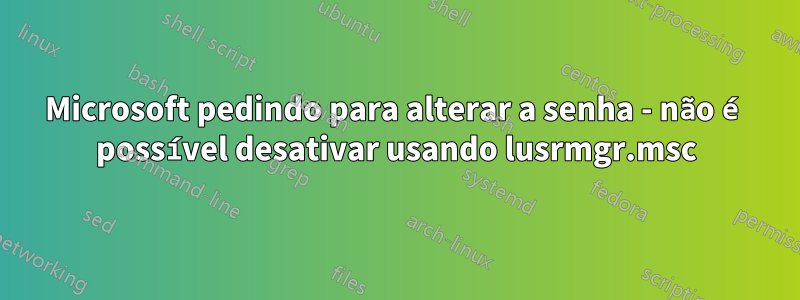 Microsoft pedindo para alterar a senha - não é possível desativar usando lusrmgr.msc