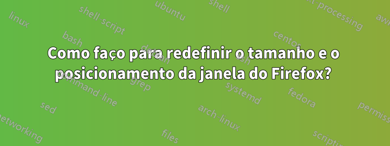 Como faço para redefinir o tamanho e o posicionamento da janela do Firefox?