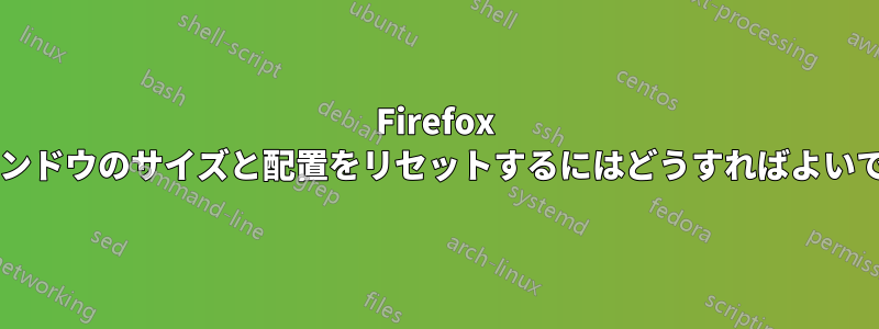 Firefox のウィンドウのサイズと配置をリセットするにはどうすればよいですか?