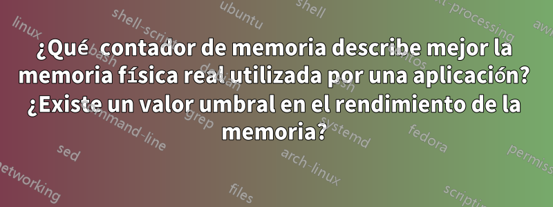 ¿Qué contador de memoria describe mejor la memoria física real utilizada por una aplicación? ¿Existe un valor umbral en el rendimiento de la memoria?