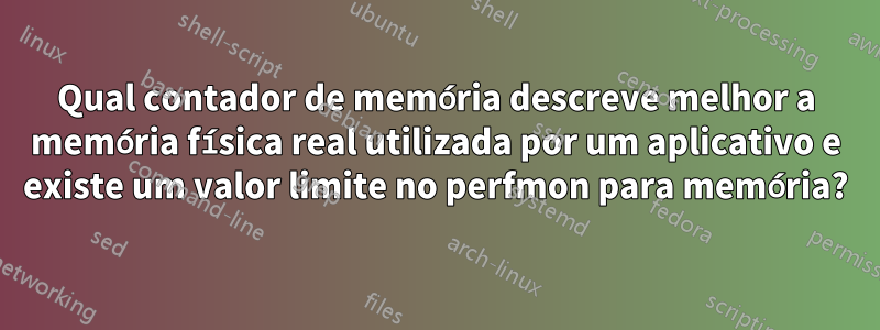 Qual contador de memória descreve melhor a memória física real utilizada por um aplicativo e existe um valor limite no perfmon para memória?