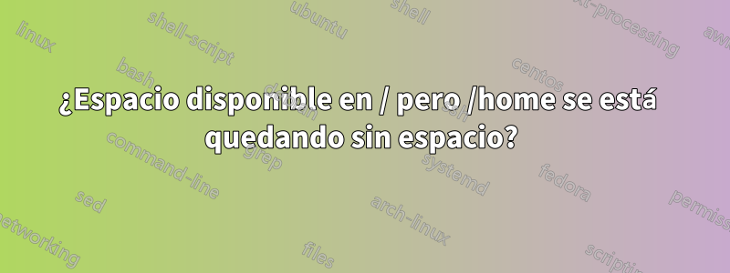¿Espacio disponible en / pero /home se está quedando sin espacio?