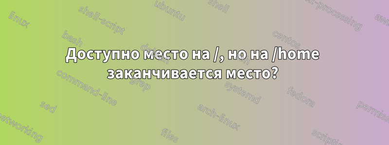 Доступно место на /, но на /home заканчивается место?