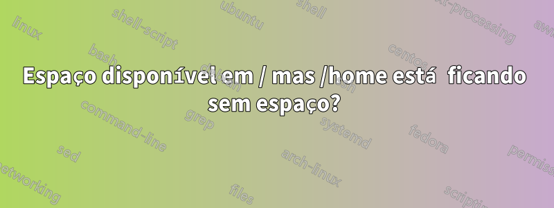 Espaço disponível em / mas /home está ficando sem espaço?