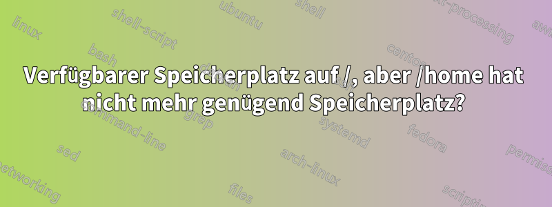 Verfügbarer Speicherplatz auf /, aber /home hat nicht mehr genügend Speicherplatz?