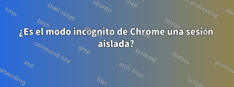 ¿Es el modo incógnito de Chrome una sesión aislada?