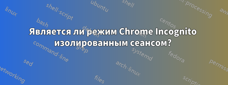 Является ли режим Chrome Incognito изолированным сеансом?