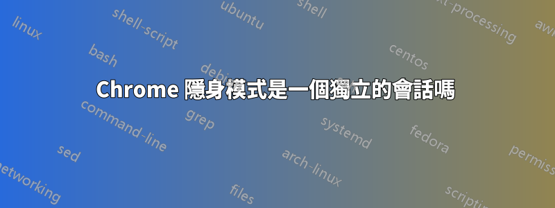 Chrome 隱身模式是一個獨立的會話嗎