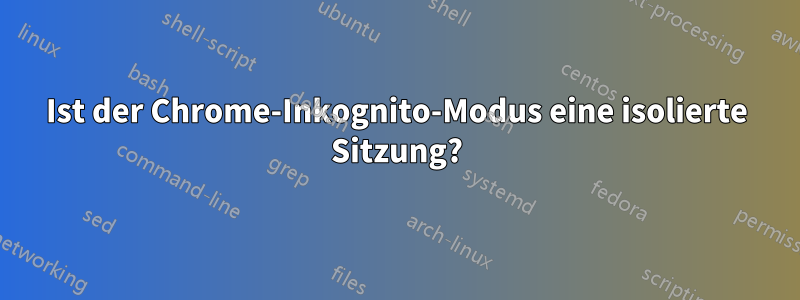 Ist der Chrome-Inkognito-Modus eine isolierte Sitzung?