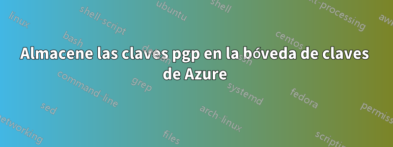 Almacene las claves pgp en la bóveda de claves de Azure