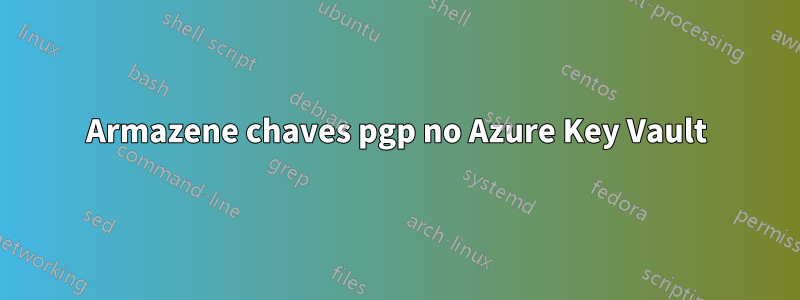 Armazene chaves pgp no Azure Key Vault