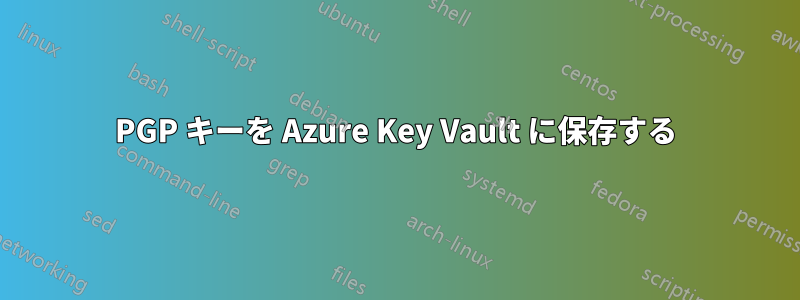 PGP キーを Azure Key Vault に保存する