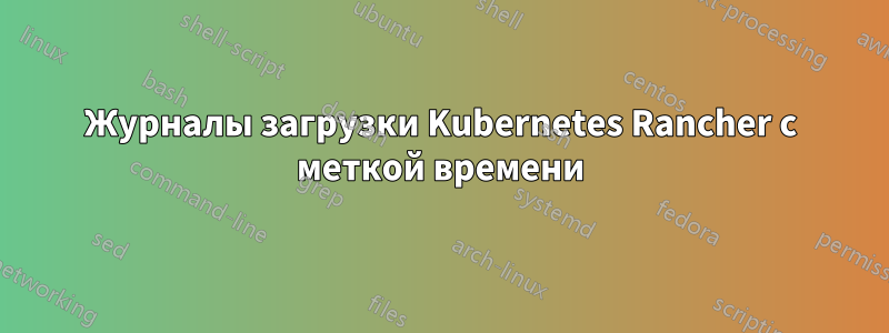 Журналы загрузки Kubernetes Rancher с меткой времени