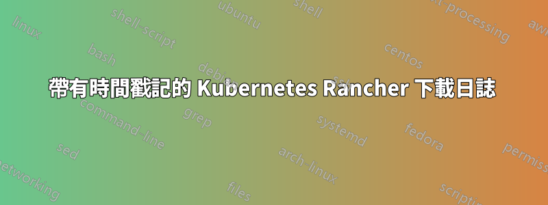 帶有時間戳記的 Kubernetes Rancher 下載日誌