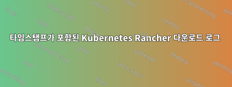 타임스탬프가 포함된 Kubernetes Rancher 다운로드 로그