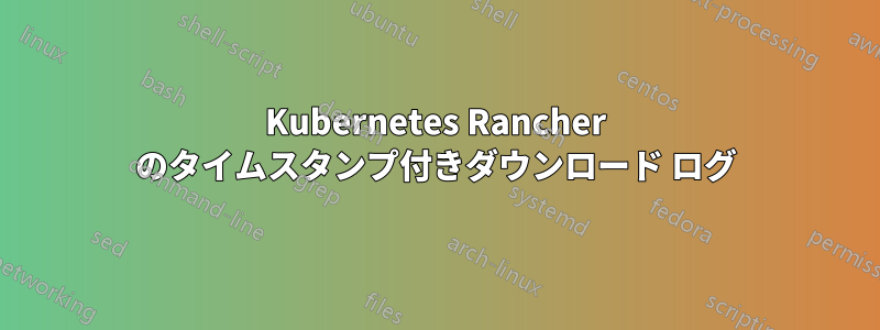 Kubernetes Rancher のタイムスタンプ付きダウンロード ログ