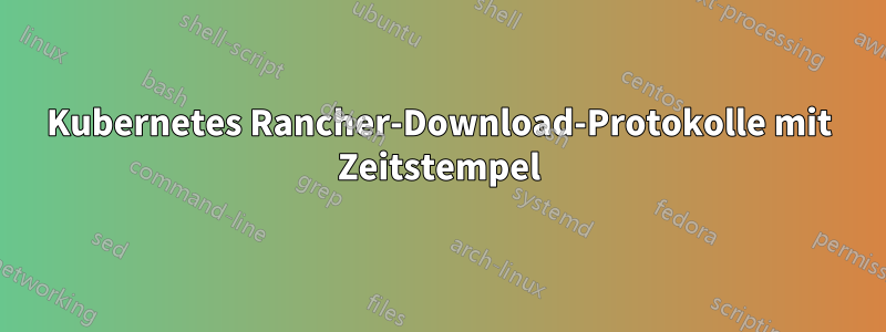 Kubernetes Rancher-Download-Protokolle mit Zeitstempel