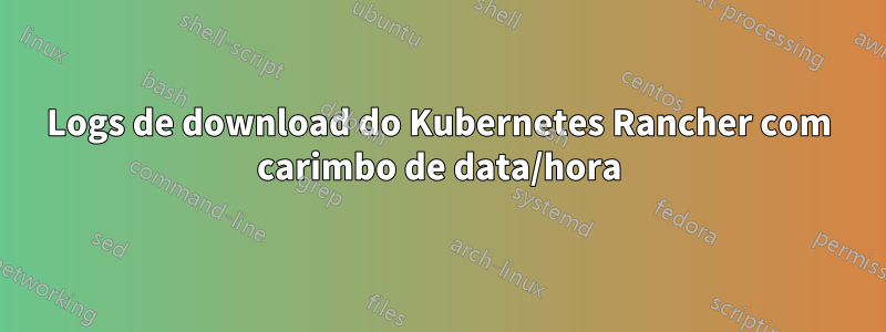 Logs de download do Kubernetes Rancher com carimbo de data/hora