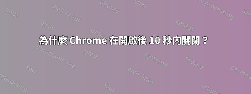 為什麼 Chrome 在開啟後 10 秒內關閉？