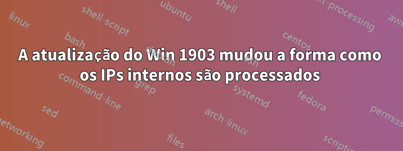 A atualização do Win 1903 mudou a forma como os IPs internos são processados