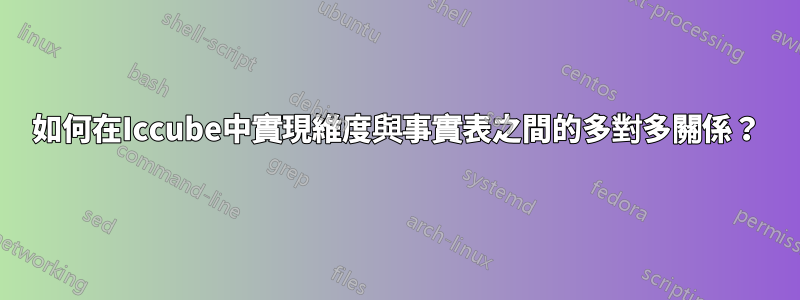 如何在Iccube中實現維度與事實表之間的多對多關係？