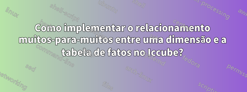 Como implementar o relacionamento muitos-para-muitos entre uma dimensão e a tabela de fatos no Iccube?