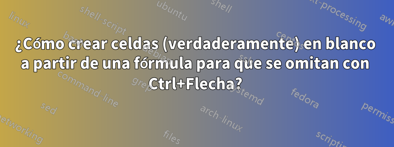 ¿Cómo crear celdas (verdaderamente) en blanco a partir de una fórmula para que se omitan con Ctrl+Flecha?