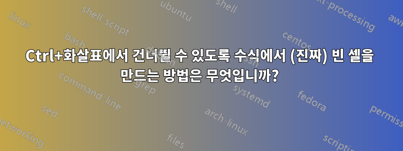 Ctrl+화살표에서 건너뛸 수 있도록 수식에서 (진짜) 빈 셀을 만드는 방법은 무엇입니까?