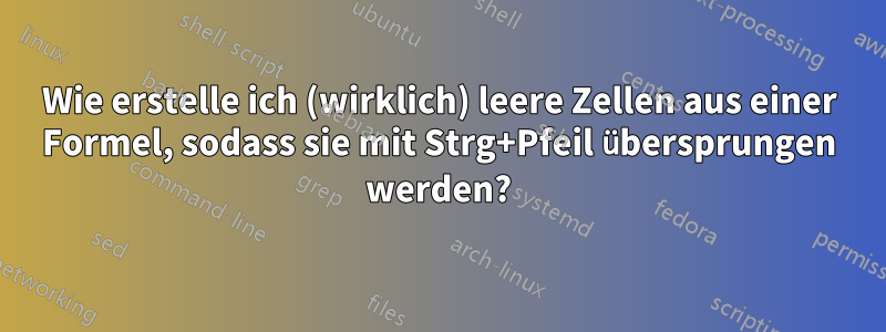 Wie erstelle ich (wirklich) leere Zellen aus einer Formel, sodass sie mit Strg+Pfeil übersprungen werden?