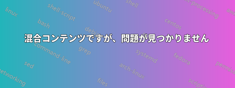 混合コンテンツですが、問題が見つかりません