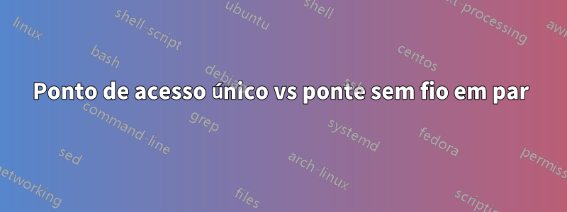 Ponto de acesso único vs ponte sem fio em par