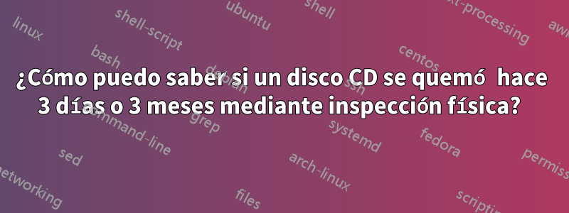 ¿Cómo puedo saber si un disco CD se quemó hace 3 días o 3 meses mediante inspección física? 