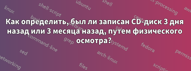 Как определить, был ли записан CD-диск 3 дня назад или 3 месяца назад, путем физического осмотра? 