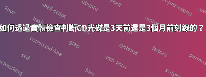 如何透過實體檢查判斷CD光碟是3天前還是3個月前刻錄的？ 