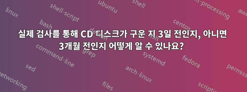 실제 검사를 통해 CD 디스크가 구운 지 3일 전인지, 아니면 3개월 전인지 어떻게 알 수 있나요? 