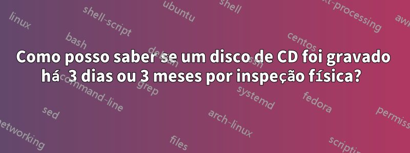 Como posso saber se um disco de CD foi gravado há 3 dias ou 3 meses por inspeção física? 