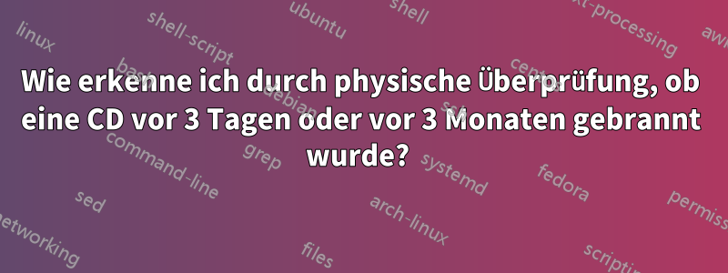 Wie erkenne ich durch physische Überprüfung, ob eine CD vor 3 Tagen oder vor 3 Monaten gebrannt wurde? 