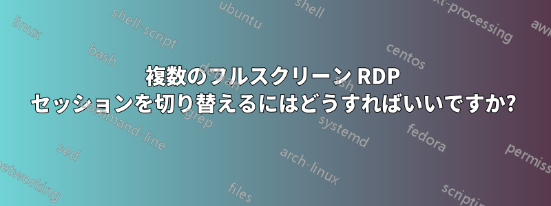 複数のフルスクリーン RDP セッションを切り替えるにはどうすればいいですか?