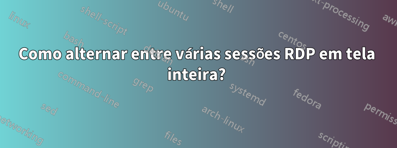 Como alternar entre várias sessões RDP em tela inteira?