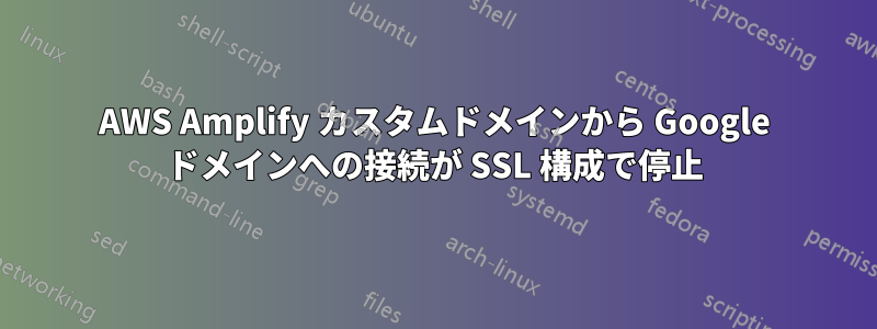 AWS Amplify カスタムドメインから Google ドメインへの接続が SSL 構成で停止